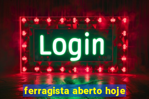 ferragista aberto hoje